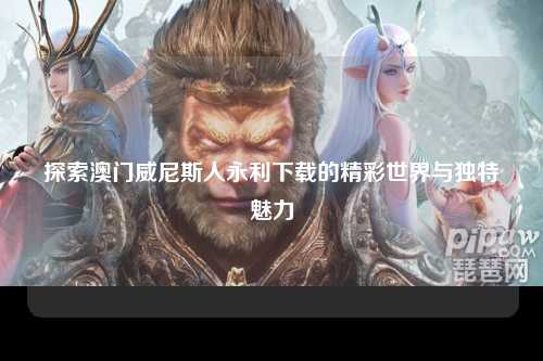 探索澳门威尼斯人永利下载的精彩世界与独特魅力