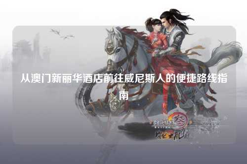 从澳门新丽华酒店前往威尼斯人的便捷路线指南