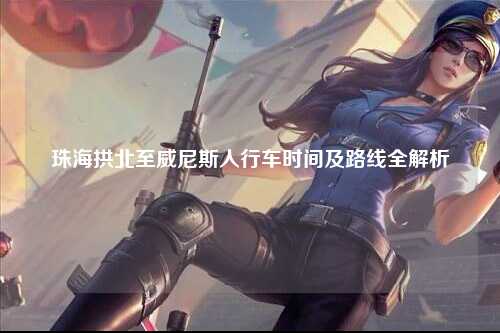 珠海拱北至威尼斯人行车时间及路线全解析