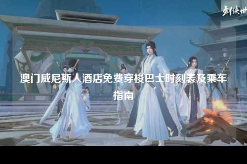 澳门威尼斯人酒店免费穿梭巴士时刻表及乘车指南