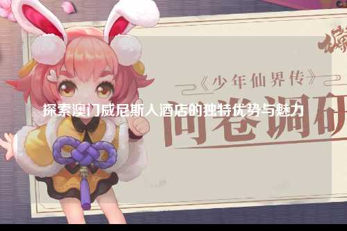 探索澳门威尼斯人酒店的独特优势与魅力