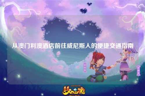 从澳门利澳酒店前往威尼斯人的便捷交通指南