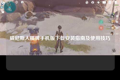 威尼斯人棋牌手机版下载安装指南及使用技巧