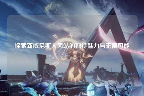 探索新威尼斯人网站的独特魅力与无限可能