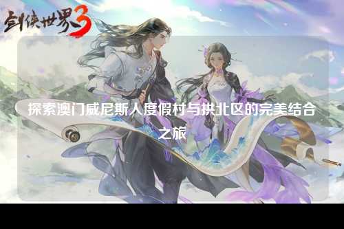 探索澳门威尼斯人度假村与拱北区的完美结合之旅