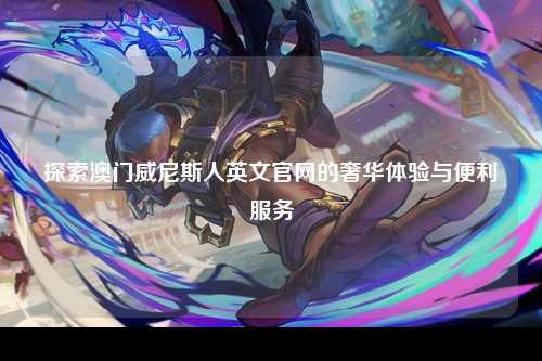 探索澳门威尼斯人英文官网的奢华体验与便利服务