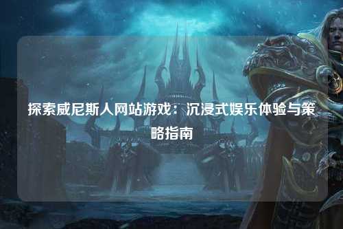 探索威尼斯人网站游戏：沉浸式娱乐体验与策略指南