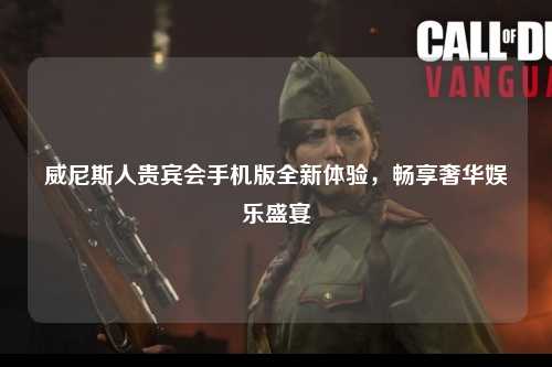 威尼斯人贵宾会手机版全新体验，畅享奢华娱乐盛宴