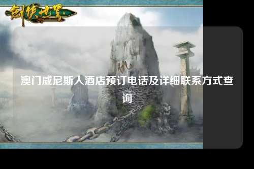 澳门威尼斯人酒店预订电话及详细联系方式查询