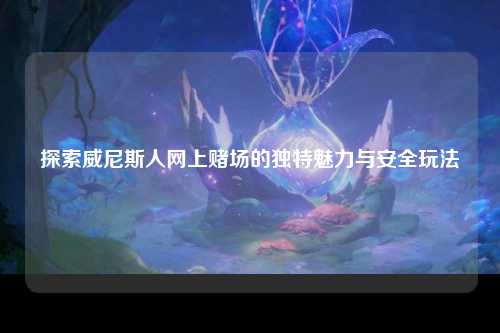 探索威尼斯人网上赌场的独特魅力与安全玩法