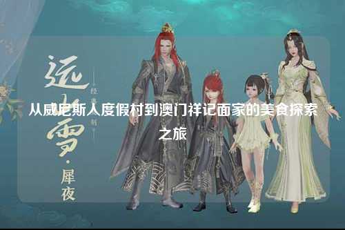 从威尼斯人度假村到澳门祥记面家的美食探索之旅