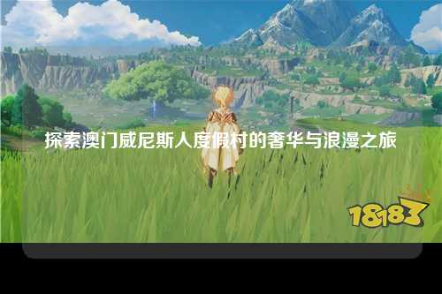 探索澳门威尼斯人度假村的奢华与浪漫之旅