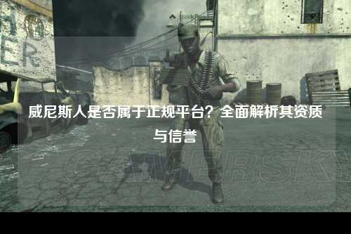 威尼斯人是否属于正规平台？全面解析其资质与信誉