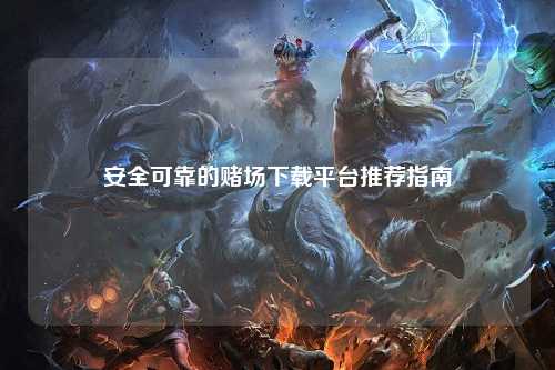 安全可靠的赌场下载平台推荐指南