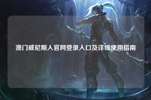澳门威尼斯人官网登录入口及详细使用指南