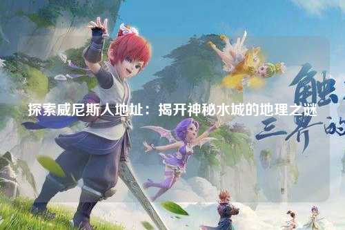 探索威尼斯人地址：揭开神秘水城的地理之谜