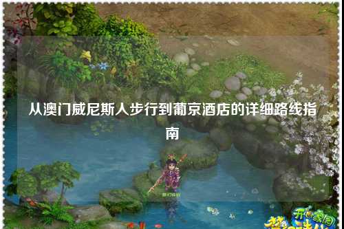 从澳门威尼斯人步行到葡京酒店的详细路线指南