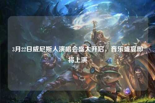 3月22日威尼斯人演唱会盛大开启，音乐盛宴即将上演