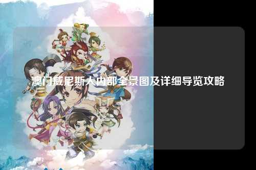 澳门威尼斯人内部全景图及详细导览攻略