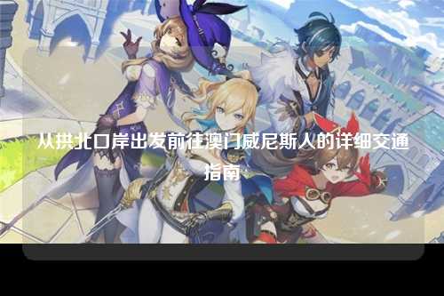 从拱北口岸出发前往澳门威尼斯人的详细交通指南