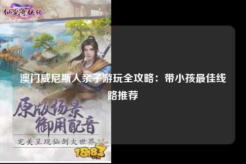 澳门威尼斯人亲子游玩全攻略：带小孩最佳线路推荐