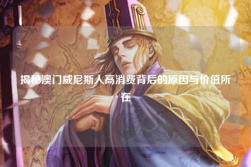 揭秘澳门威尼斯人高消费背后的原因与价值所在