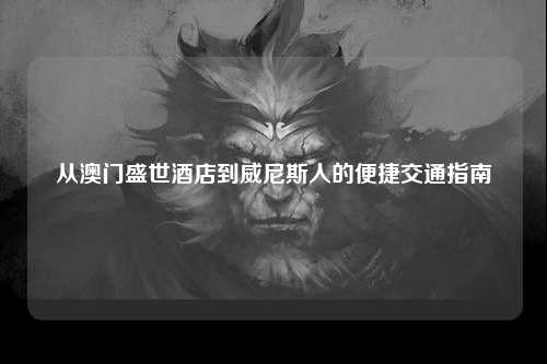 从澳门盛世酒店到威尼斯人的便捷交通指南