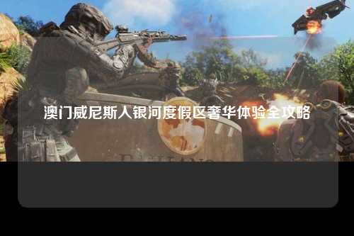 澳门威尼斯人银河度假区奢华体验全攻略