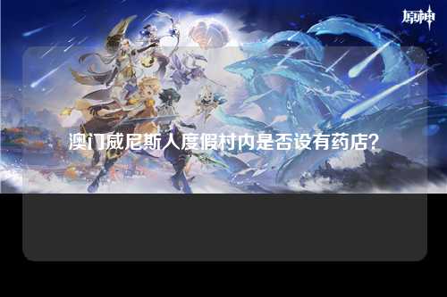 澳门威尼斯人度假村内是否设有药店？