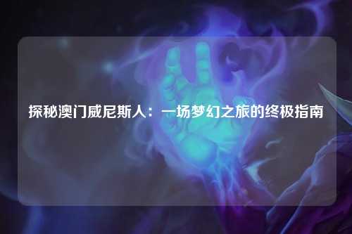 探秘澳门威尼斯人：一场梦幻之旅的终极指南
