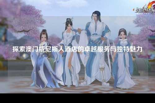 探索澳门威尼斯人酒店的卓越服务与独特魅力
