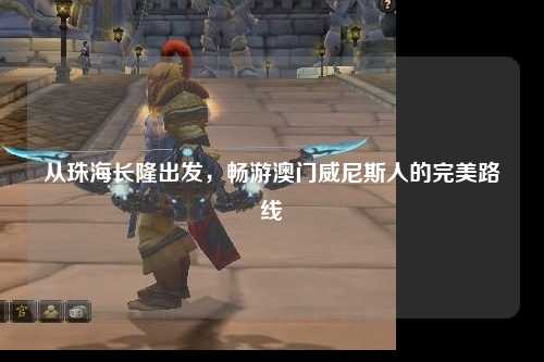 从珠海长隆出发，畅游澳门威尼斯人的完美路线