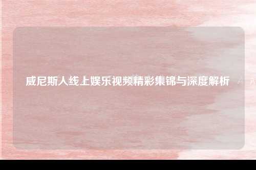 威尼斯人线上娱乐视频精彩集锦与深度解析