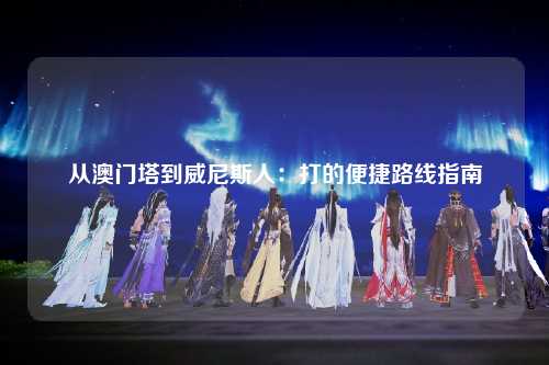 从澳门塔到威尼斯人：打的便捷路线指南