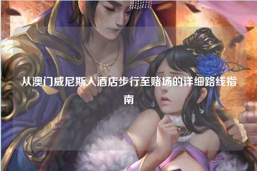 从澳门威尼斯人酒店步行至赌场的详细路线指南