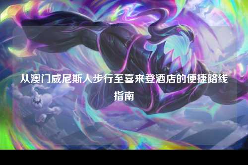 从澳门威尼斯人步行至喜来登酒店的便捷路线指南