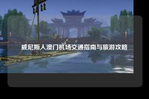 威尼斯人澳门机场交通指南与旅游攻略