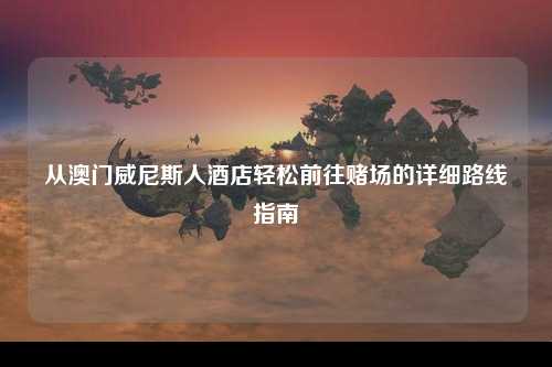 从澳门威尼斯人酒店轻松前往赌场的详细路线指南