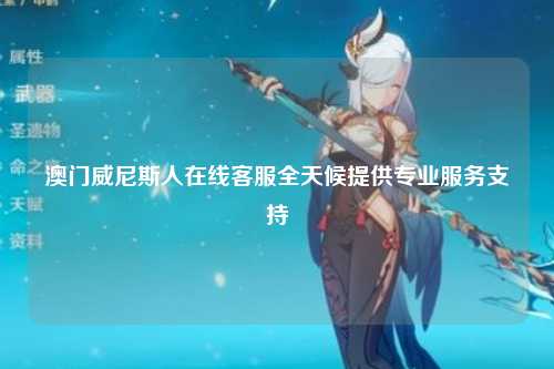 澳门威尼斯人在线客服全天候提供专业服务支持