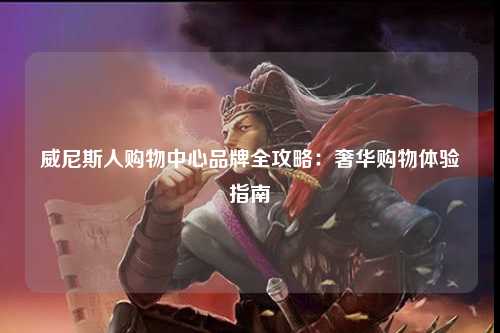 威尼斯人购物中心品牌全攻略：奢华购物体验指南