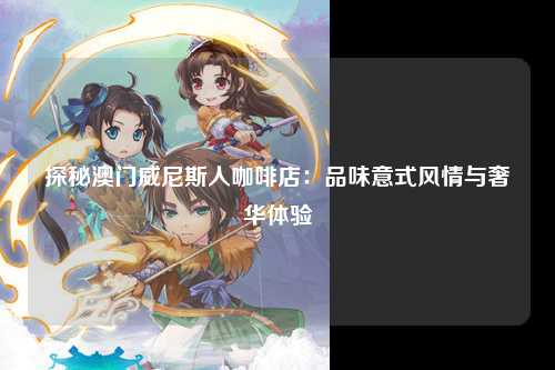 探秘澳门威尼斯人咖啡店：品味意式风情与奢华体验