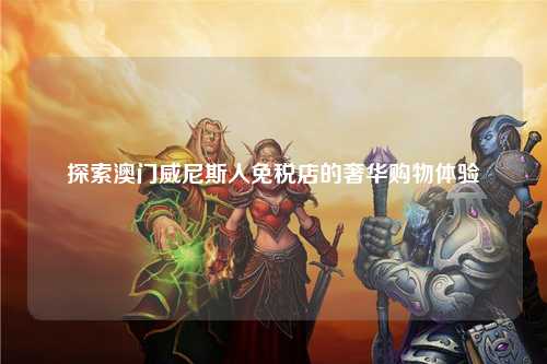 探索澳门威尼斯人免税店的奢华购物体验