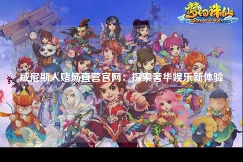 威尼斯人赌场直营官网：探索奢华娱乐新体验