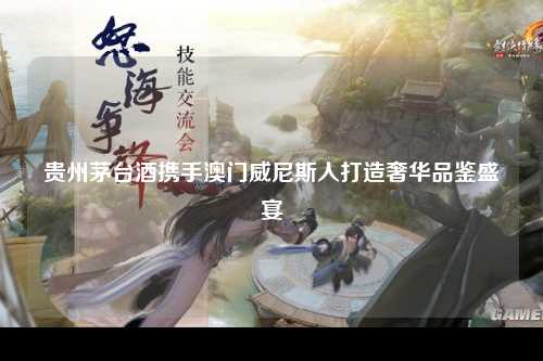 贵州茅台酒携手澳门威尼斯人打造奢华品鉴盛宴