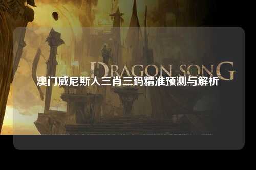 澳门威尼斯人三肖三码精准预测与解析