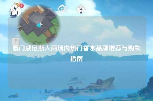 澳门威尼斯人商场内热门香水品牌推荐与购物指南