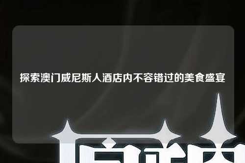 探索澳门威尼斯人酒店内不容错过的美食盛宴