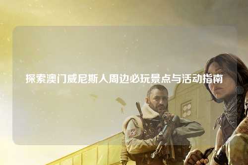 探索澳门威尼斯人周边必玩景点与活动指南