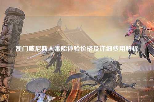 澳门威尼斯人乘船体验价格及详细费用解析