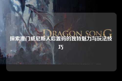 探索澳门威尼斯人后置码的独特魅力与玩法技巧